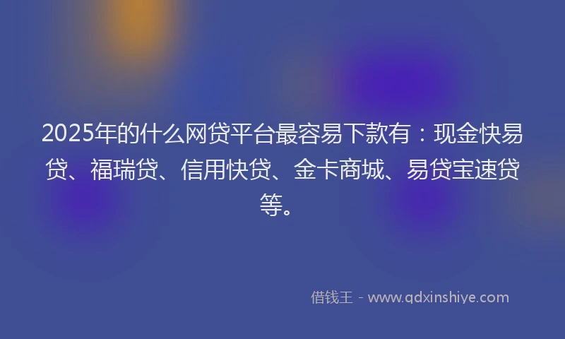 2025年的什么网贷平台最容易下款有：现金快易贷、福瑞贷、信用快贷、金卡商城、易贷宝速贷等。