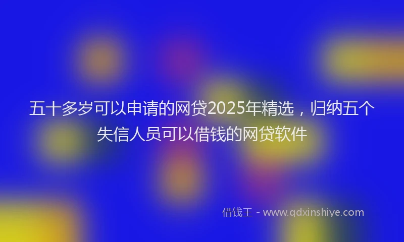 五十多岁可以申请的网贷2025年精选,归纳五个失信人员可以借钱的网贷软件