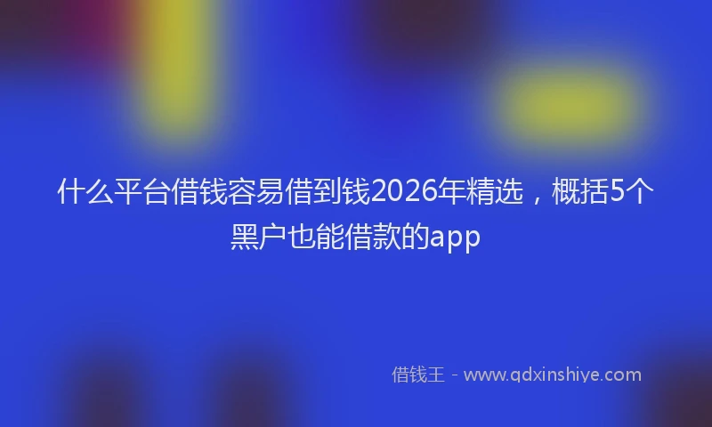 什么平台借钱容易借到钱2026年精选，概括5个黑户也能借款的app