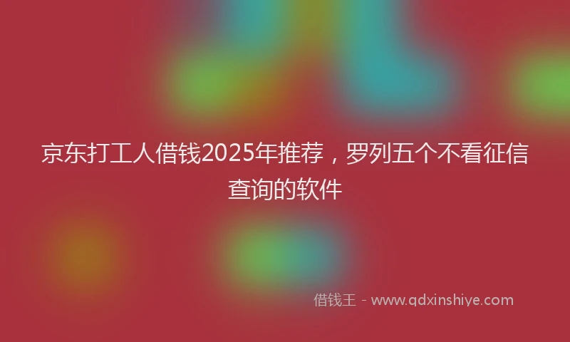 京东打工人借钱2025年推荐，罗列五个不看征信查询的软件