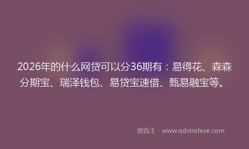 2026年的什么网贷可以分36期有:易得花、森森分期宝、瑞泽钱包、易贷宝速借、甄易融宝等。