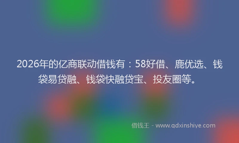 2026年的亿商联动借钱有：58好借、鹿优选、钱袋易贷融、钱袋快融贷宝、投友圈等。