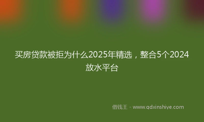 买房贷款被拒为什么2025年精选，整合5个2024放水平台