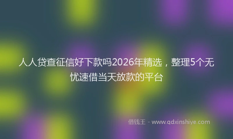 人人贷查征信好下款吗2026年精选，整理5个无忧速借当天放款的平台