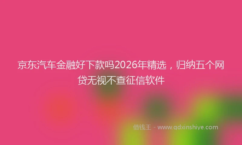 京东汽车金融好下款吗2026年精选，归纳五个网贷无视不查征信软件
