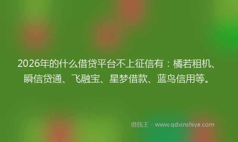 2026年的什么借贷平台不上征信有:橘若租机、瞬信贷通、飞融宝、星梦借款、蓝鸟信用等。