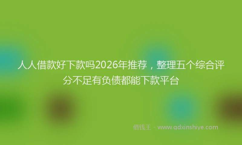 人人借款好下款吗2026年推荐，整理五个综合评分不足有负债都能下款平台