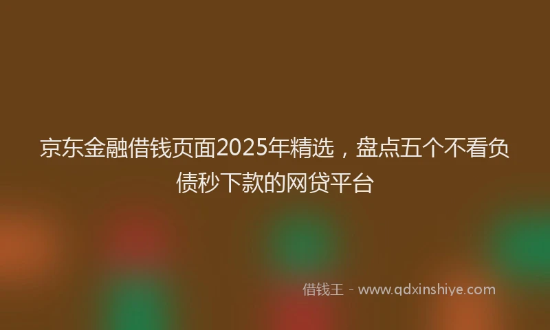 京东金融借钱页面2025年精选，盘点五个不看负债秒下款的网贷平台