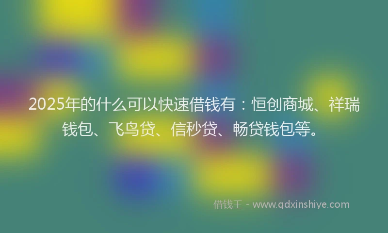 2025年的什么可以快速借钱有：恒创商城、祥瑞钱包、飞鸟贷、信秒贷、畅贷钱包等。