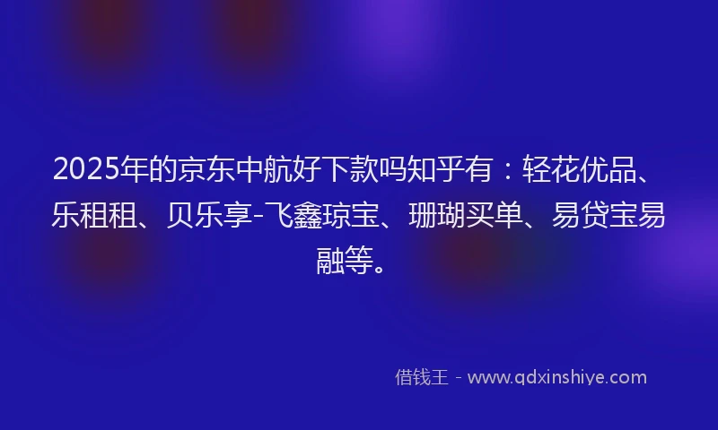 2025年的京东中航好下款吗知乎有：轻花优品、乐租租、贝乐享-飞鑫琼宝、珊瑚买单、易贷宝易融等。
