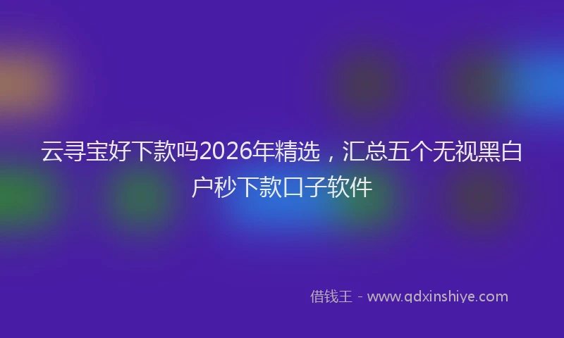 云寻宝好下款吗2026年精选，汇总五个无视黑白户秒下款口子软件