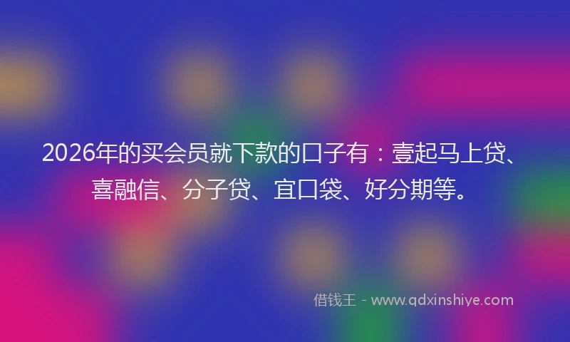 2026年的买会员就下款的口子有：壹起马上贷、喜融信、分子贷、宜口袋、好分期等。
