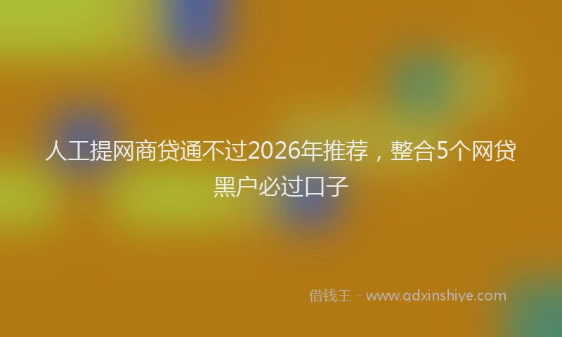 人工提网商贷通不过2026年推荐，整合5个网贷黑户必过口子
