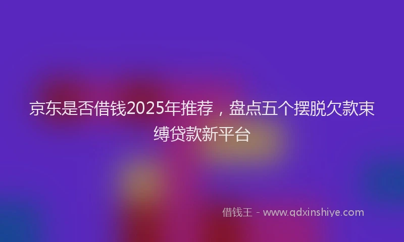 京东是否借钱2025年推荐，盘点五个摆脱欠款束缚贷款新平台