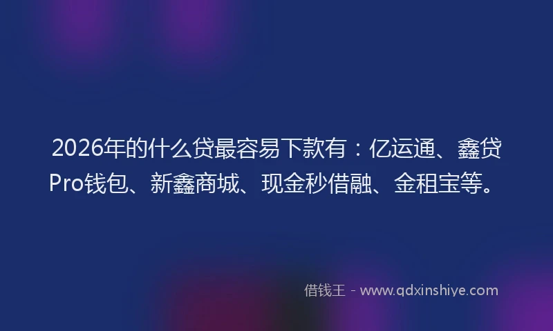 2026年的什么贷最容易下款有：亿运通、鑫贷Pro钱包、新鑫商城、现金秒借融、金租宝等。