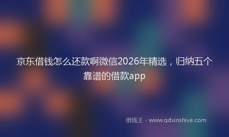 京东借钱怎么还款啊微信2026年精选，归纳五个靠谱的借款app