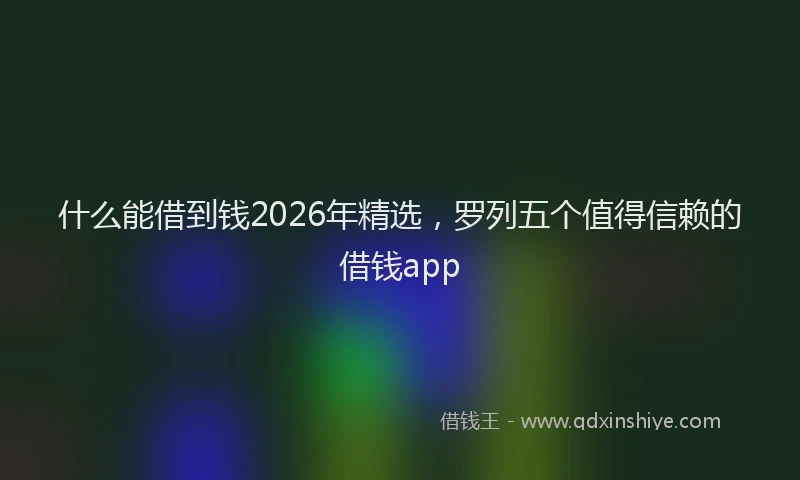 什么能借到钱2026年精选，罗列五个值得信赖的借钱app