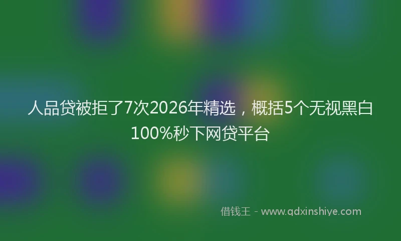 人品贷被拒了7次2026年精选，概括5个无视黑白100%秒下网贷平台