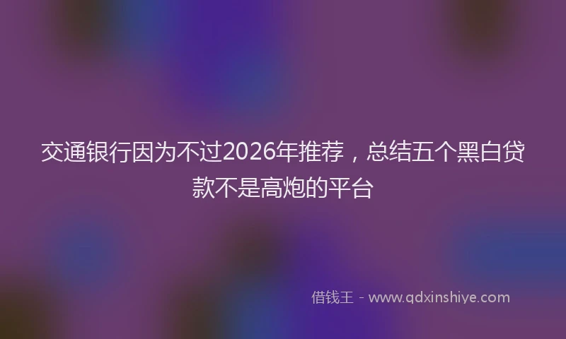 交通银行因为不过2026年推荐,总结五个黑白贷款不是高炮的平台