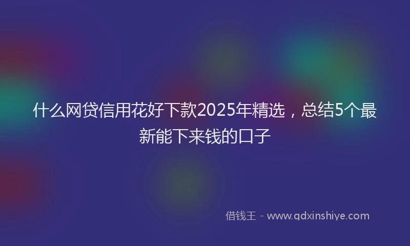 什么网贷信用花好下款2025年精选，总结5个最新能下来钱的口子