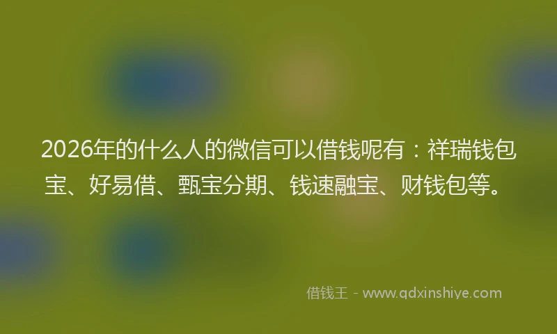 2026年的什么人的微信可以借钱呢有：祥瑞钱包宝、好易借、甄宝分期、钱速融宝、财钱包等。