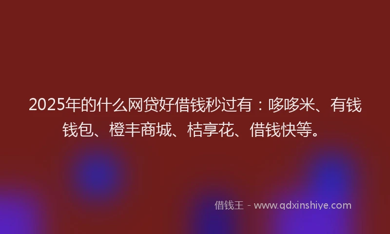 2025年的什么网贷好借钱秒过有：哆哆米、有钱钱包、橙丰商城、桔享花、借钱快等。