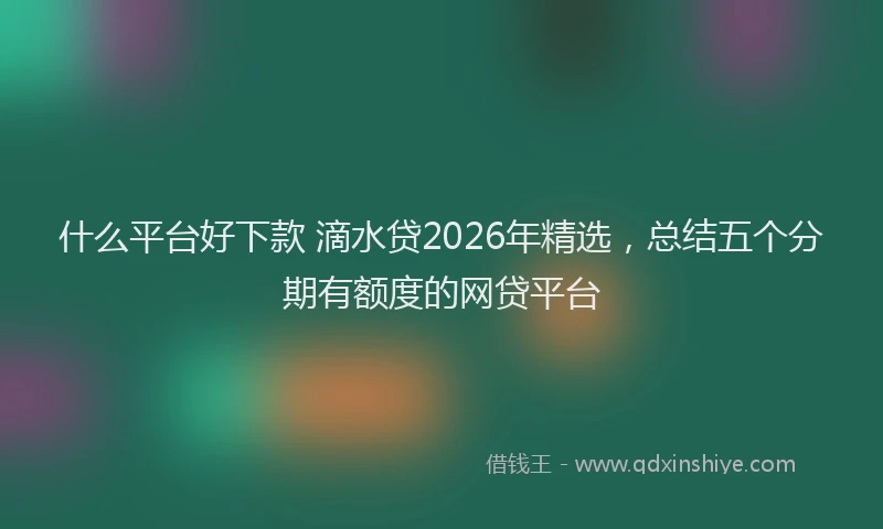 什么平台好下款 滴水贷2026年精选,总结五个分期有额度的网贷平台