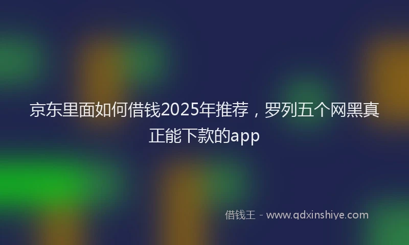 京东里面如何借钱2025年推荐,罗列五个网黑真正能下款的app