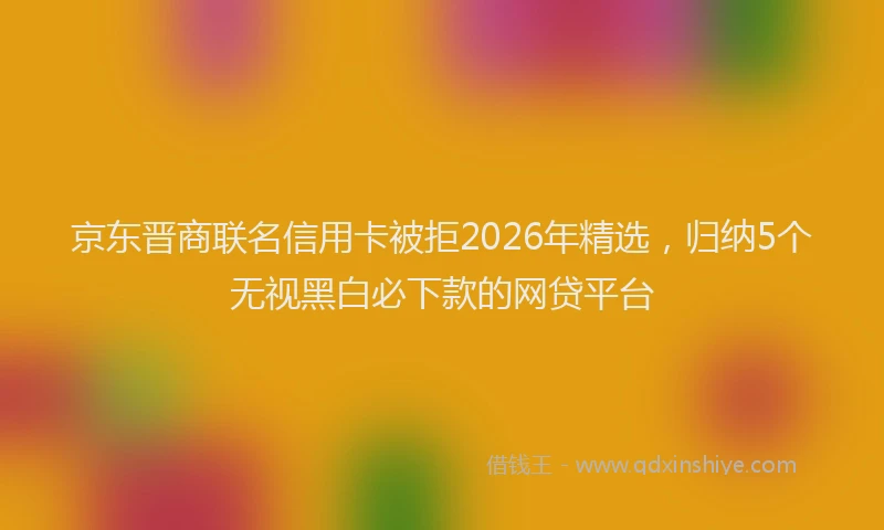 京东晋商联名信用卡被拒2026年精选，归纳5个无视黑白必下款的网贷平台