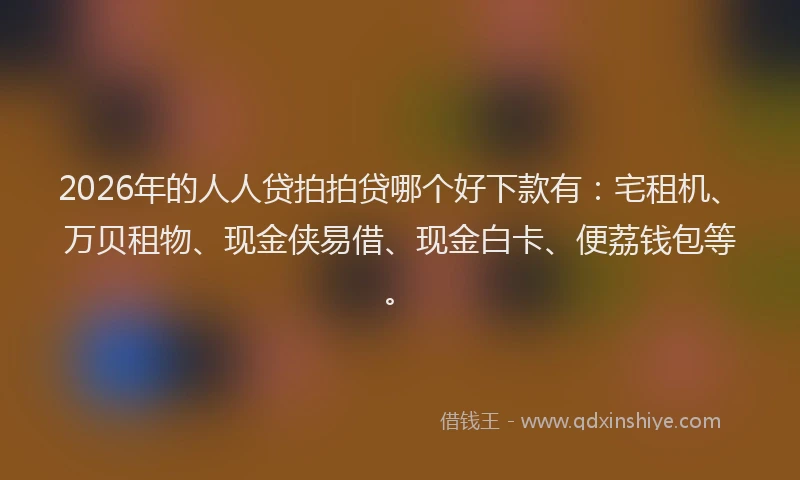 2026年的人人贷拍拍贷哪个好下款有：宅租机、万贝租物、现金侠易借、现金白卡、便荔钱包等。