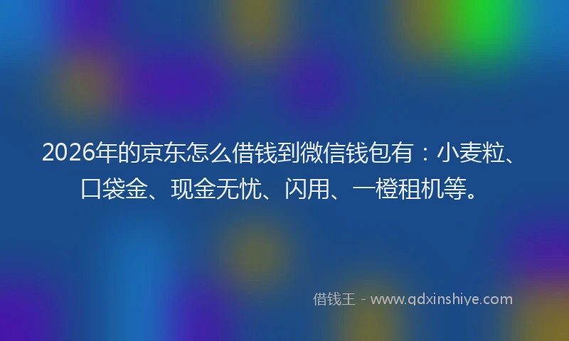 2026年的京东怎么借钱到微信钱包有：小麦粒、口袋金、现金无忧、闪用、一橙租机等。