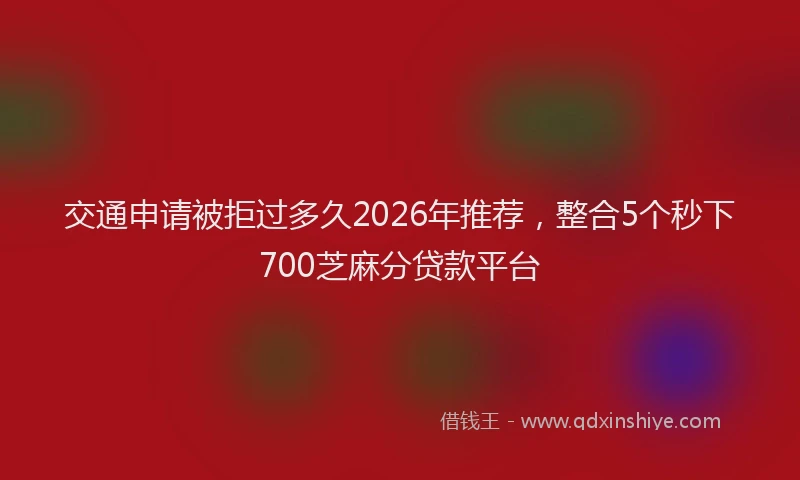 交通申请被拒过多久2026年推荐，整合5个秒下700芝麻分贷款平台