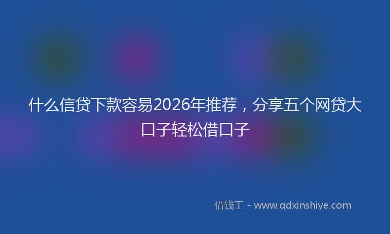 什么信贷下款容易2026年推荐，分享五个网贷大口子轻松借口子