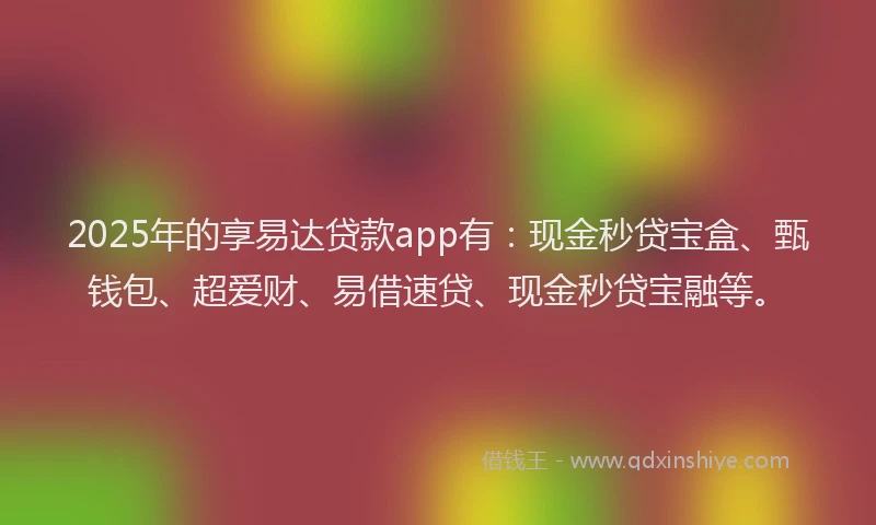 2025年的享易达贷款app有：现金秒贷宝盒、甄钱包、超爱财、易借速贷、现金秒贷宝融等。