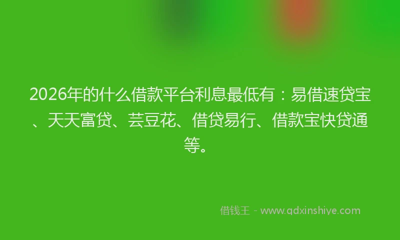 2026年的什么借款平台利息最低有：易借速贷宝、天天富贷、芸豆花、借贷易行、借款宝快贷通等。