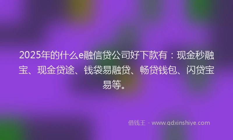 2025年的什么e融信贷公司好下款有:现金秒融宝、现金贷途、钱袋易融贷、畅贷钱包、闪贷宝易等。