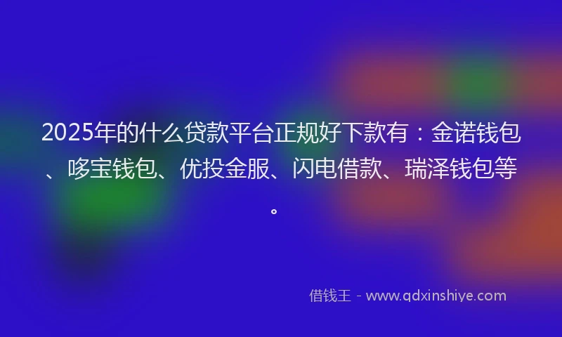 2025年的什么贷款平台正规好下款有:金诺钱包、哆宝钱包、优投金服、闪电借款、瑞泽钱包等。