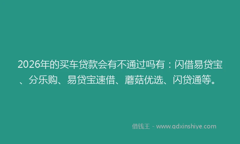2026年的买车贷款会有不通过吗有：闪借易贷宝、分乐购、易贷宝速借、蘑菇优选、闪贷通等。