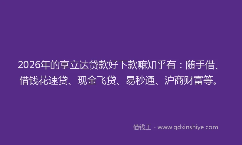 2026年的享立达贷款好下款嘛知乎有：随手借、借钱花速贷、现金飞贷、易秒通、沪商财富等。