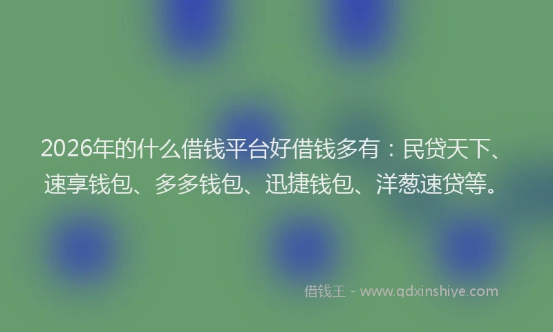 2026年的什么借钱平台好借钱多有:民贷天下、速享钱包、多多钱包、迅捷钱包、洋葱速贷等。