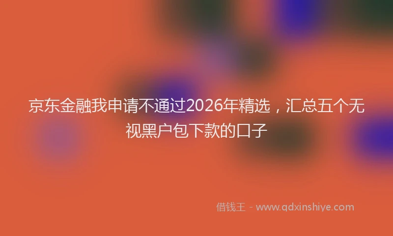 京东金融我申请不通过2026年精选，汇总五个无视黑户包下款的口子