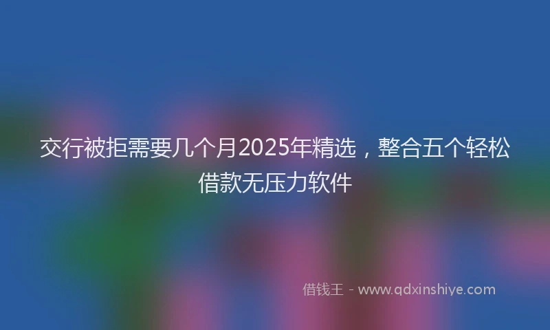 交行被拒需要几个月2025年精选，整合五个轻松借款无压力软件