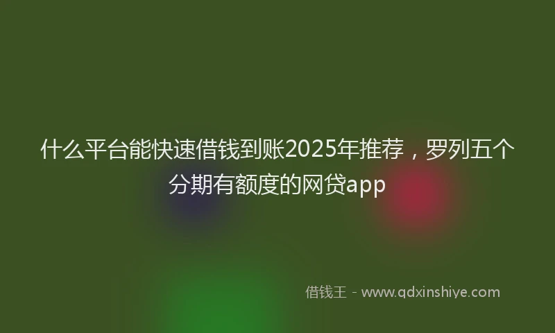 什么平台能快速借钱到账2025年推荐,罗列五个分期有额度的网贷app