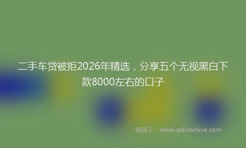 二手车贷被拒2026年精选，分享五个无视黑白下款8000左右的口子