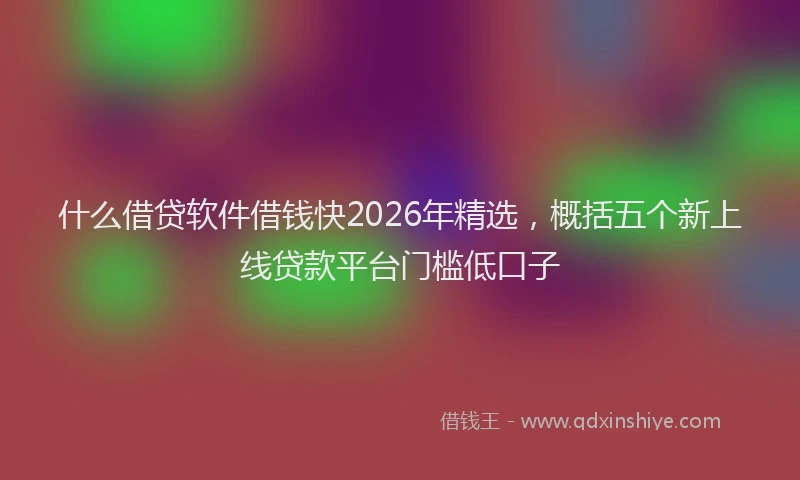 什么借贷软件借钱快2026年精选，概括五个新上线贷款平台门槛低口子