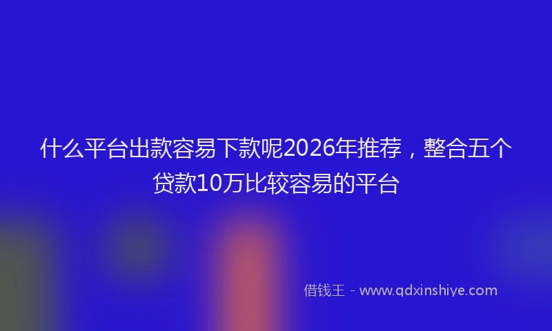 什么平台出款容易下款呢2026年推荐，整合五个贷款10万比较容易的平台