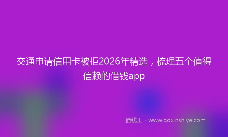 交通申请信用卡被拒2026年精选，梳理五个值得信赖的借钱app