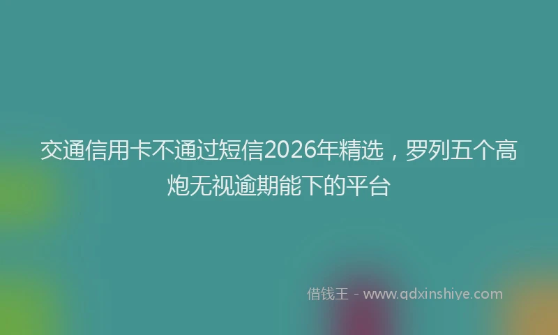 交通信用卡不通过短信2026年精选,罗列五个高炮无视逾期能下的平台