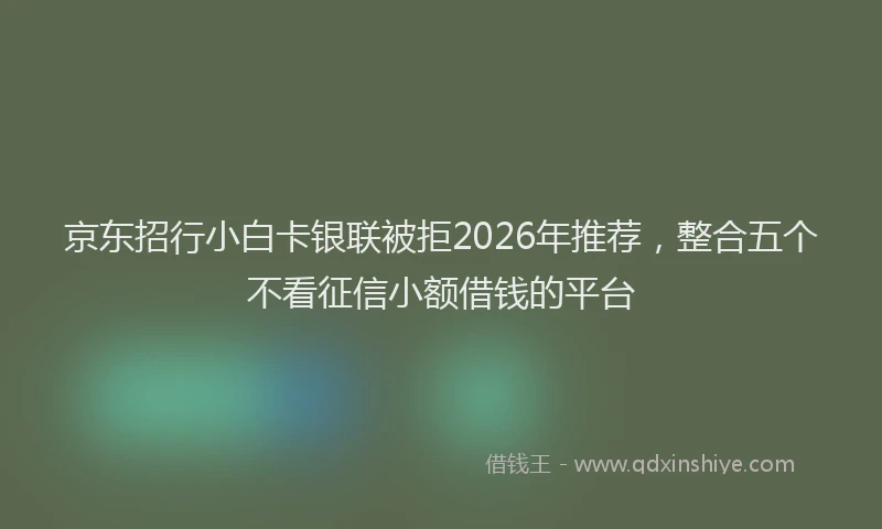 京东招行小白卡银联被拒2026年推荐，整合五个不看征信小额借钱的平台