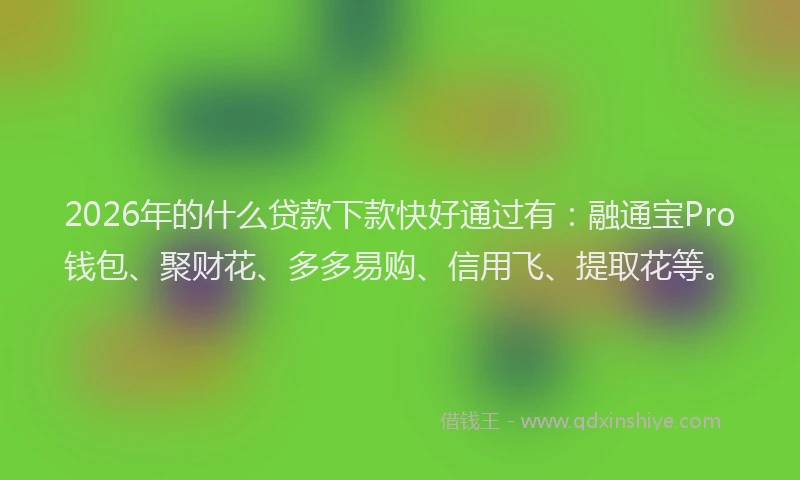2026年的什么贷款下款快好通过有：融通宝Pro钱包、聚财花、多多易购、信用飞、提取花等。